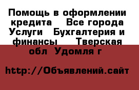 Помощь в оформлении кредита  - Все города Услуги » Бухгалтерия и финансы   . Тверская обл.,Удомля г.